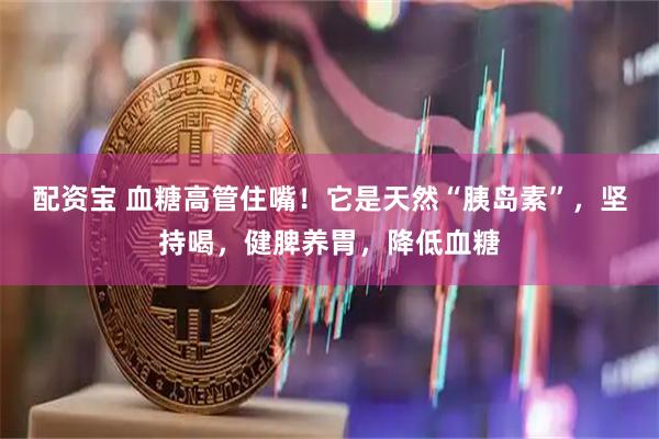 配资宝 血糖高管住嘴！它是天然“胰岛素”，坚持喝，健脾养胃，降低血糖