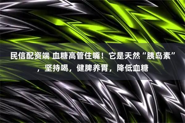 民信配资端 血糖高管住嘴！它是天然“胰岛素”，坚持喝，健脾养胃，降低血糖