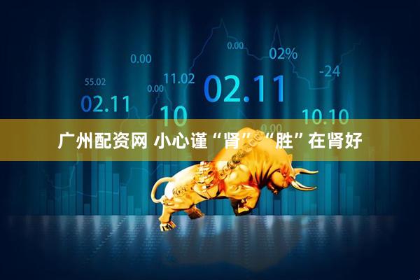广州配资网 小心谨“肾” “胜”在肾好