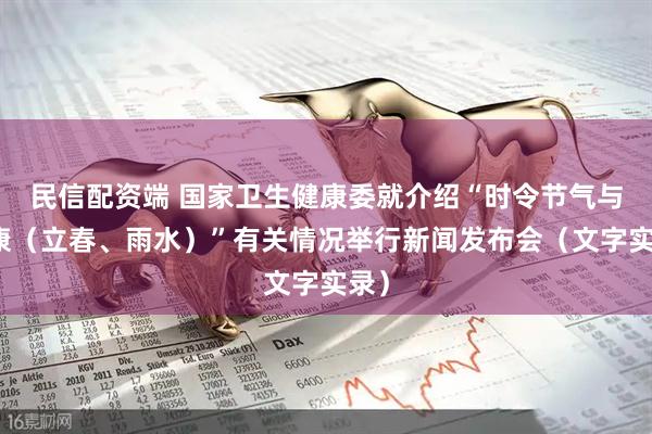 民信配资端 国家卫生健康委就介绍“时令节气与健康（立春、雨水）”有关情况举行新闻发布会（文字实录）