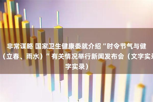 非常谋略 国家卫生健康委就介绍“时令节气与健康（立春、雨水）”有关情况举行新闻发布会（文字实录）