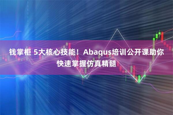 钱掌柜 5大核心技能！Abaqus培训公开课助你快速掌握仿真精髓