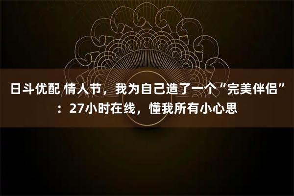 日斗优配 情人节，我为自己造了一个“完美伴侣”：27小时在线，懂我所有小心思