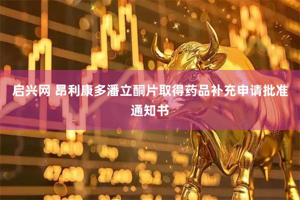 启兴网 昂利康多潘立酮片取得药品补充申请批准通知书