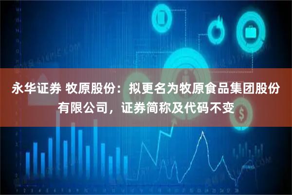 永华证券 牧原股份：拟更名为牧原食品集团股份有限公司，证券简称及代码不变