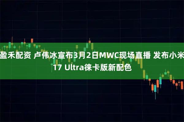 盈禾配资 卢伟冰宣布3月2日MWC现场直播 发布小米17 Ultra徕卡版新配色