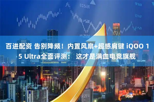 百进配资 告别降频！内置风扇+超感肩键 iQOO 15 Ultra全面评测： 这才是满血电竞旗舰