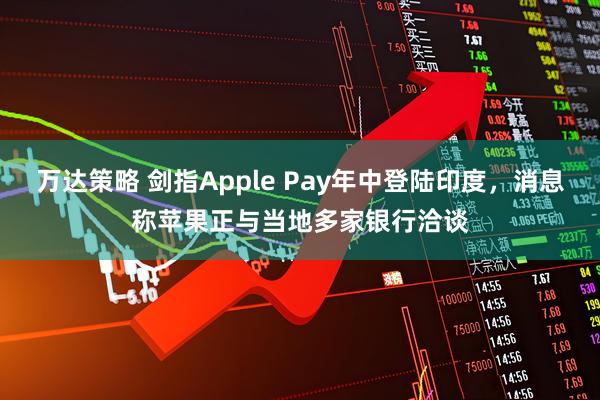 万达策略 剑指Apple Pay年中登陆印度，消息称苹果正与当地多家银行洽谈