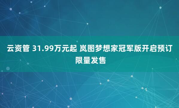 云资管 31.99万元起 岚图梦想家冠军版开启预订 限量发售