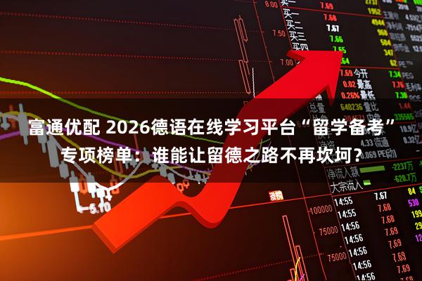 富通优配 2026德语在线学习平台“留学备考”专项榜单：谁能让留德之路不再坎坷？