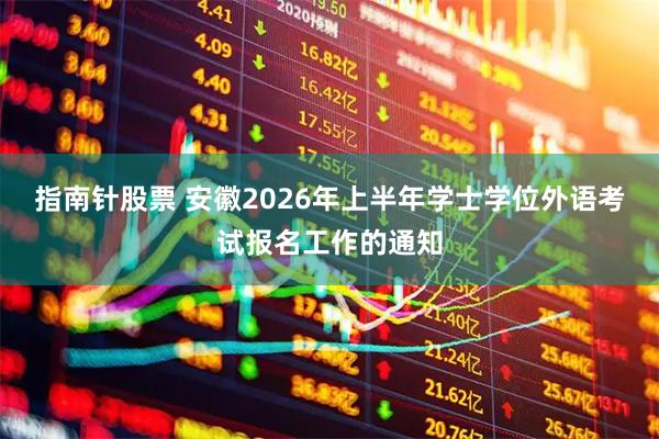 指南针股票 安徽2026年上半年学士学位外语考试报名工作的通知