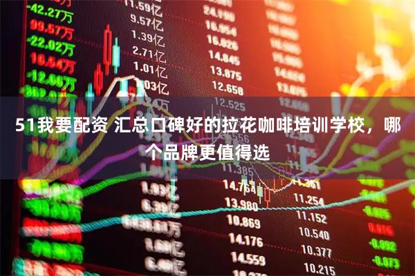 51我要配资 汇总口碑好的拉花咖啡培训学校，哪个品牌更值得选