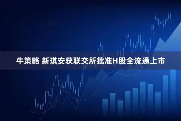 牛策略 新琪安获联交所批准H股全流通上市