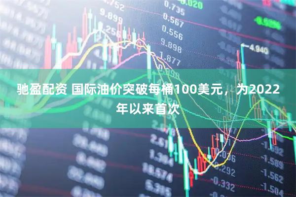 驰盈配资 国际油价突破每桶100美元，为2022年以来首次