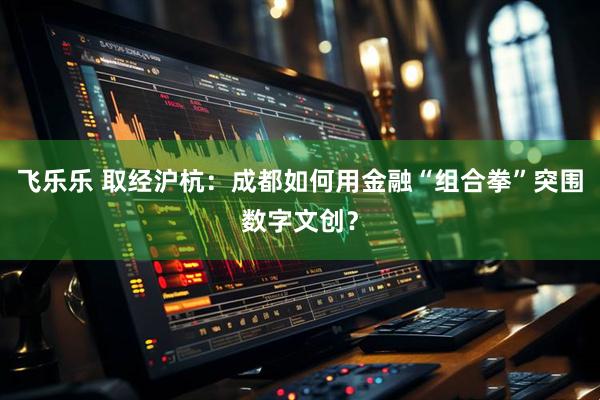 飞乐乐 取经沪杭：成都如何用金融“组合拳”突围数字文创？