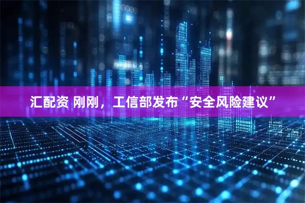 汇配资 刚刚，工信部发布“安全风险建议”