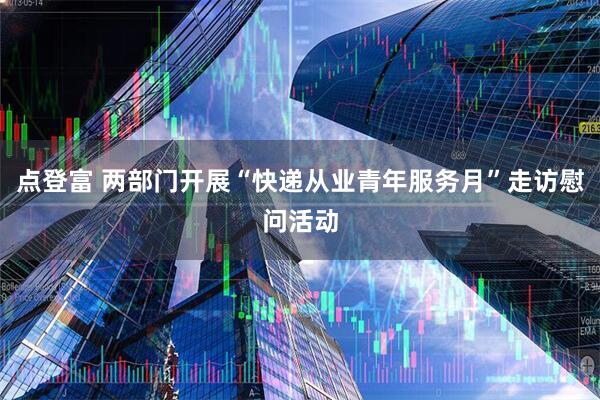 点登富 两部门开展“快递从业青年服务月”走访慰问活动