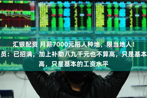 汇银配资 月薪7000元招人种地，限当地人！公司工作人员：已招满，加上补助八九千元也不算高，只是基本的工资水平