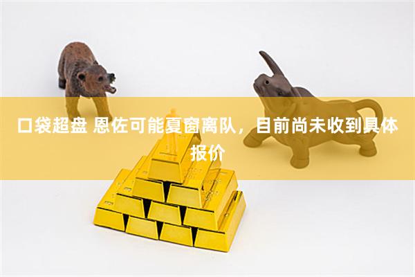 口袋超盘 恩佐可能夏窗离队，目前尚未收到具体报价