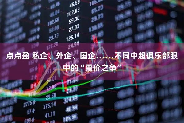 点点盈 私企、外企、国企……不同中超俱乐部眼中的“票价之争”