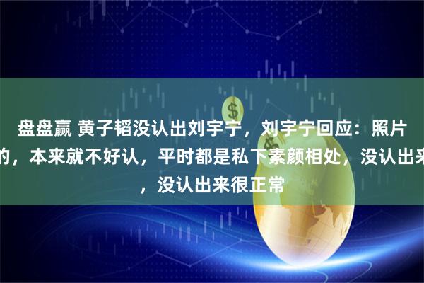 盘盘赢 黄子韬没认出刘宇宁，刘宇宁回应：照片是倒着的，本来就不好认，平时都是私下素颜相处，没认出来很正常
