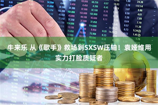 牛来乐 从《歌手》救场到SXSW压轴！袁娅维用实力打脸质疑者