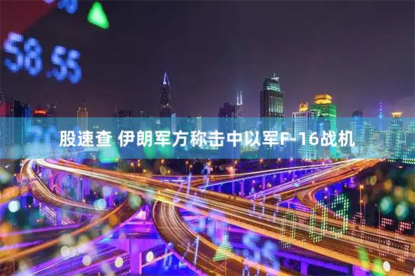 股速查 伊朗军方称击中以军F-16战机