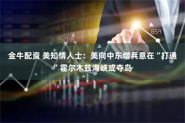 金牛配资 美知情人士：美向中东增兵意在“打通”霍尔木兹海峡或夺岛