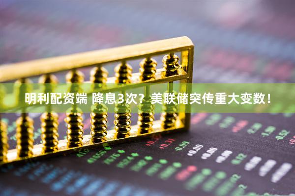 明利配资端 降息3次？美联储突传重大变数！