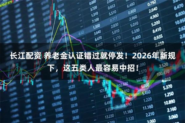 长江配资 养老金认证错过就停发！2026年新规下，这五类人最容易中招！