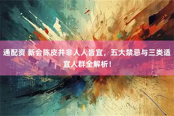 通配资 新会陈皮并非人人皆宜，五大禁忌与三类适宜人群全解析！