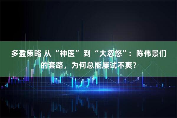 多盈策略 从 “神医” 到 “大忽悠”：陈伟景们的套路，为何总能屡试不爽？