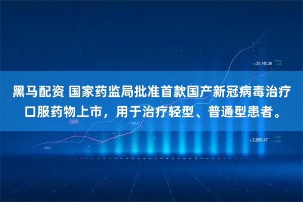 黑马配资 国家药监局批准首款国产新冠病毒治疗口服药物上市，用于治疗轻型、普通型患者。
