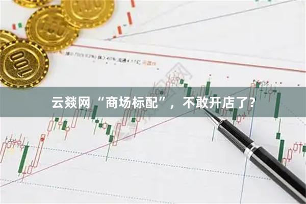 云燚网 “商场标配”，不敢开店了？