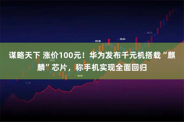 谋略天下 涨价100元！华为发布千元机搭载“麒麟”芯片，称手机实现全面回归
