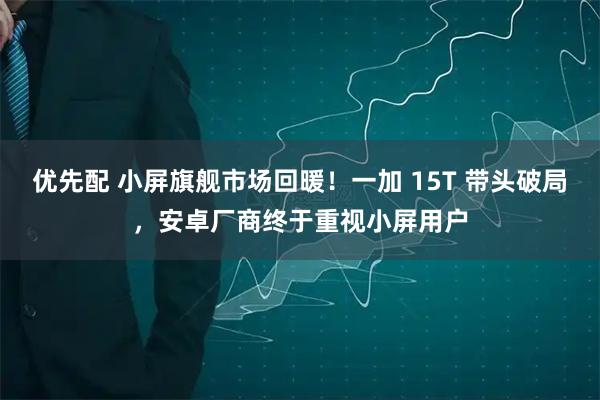 优先配 小屏旗舰市场回暖！一加 15T 带头破局，安卓厂商终于重视小屏用户