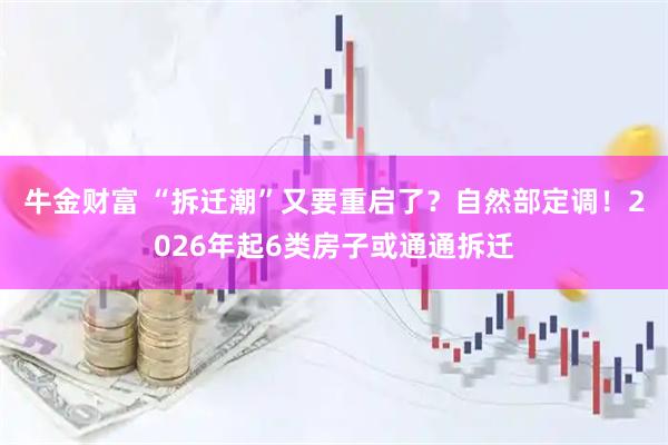 牛金财富 “拆迁潮”又要重启了？自然部定调！2026年起6类房子或通通拆迁