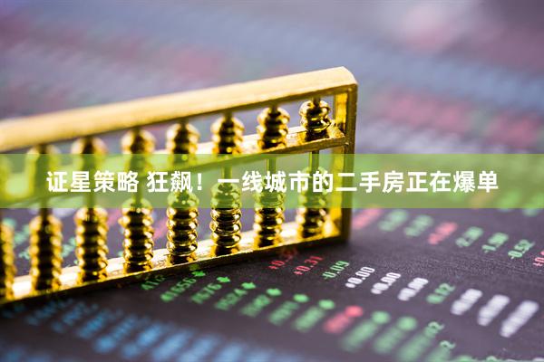 证星策略 狂飙！一线城市的二手房正在爆单