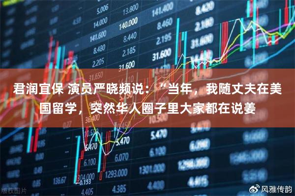 君润宜保 演员严晓频说：“当年，我随丈夫在美国留学，突然华人圈子里大家都在说姜