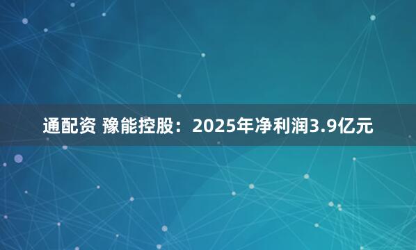 通配资 豫能控股：2025年净利润3.9亿元