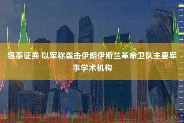 银泰证券 以军称袭击伊朗伊斯兰革命卫队主要军事学术机构