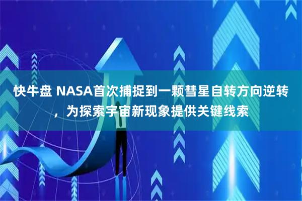 快牛盘 NASA首次捕捉到一颗彗星自转方向逆转，为探索宇宙新现象提供关键线索