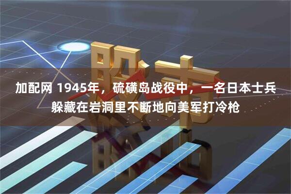 加配网 1945年，硫磺岛战役中，一名日本士兵躲藏在岩洞里不断地向美军打冷枪