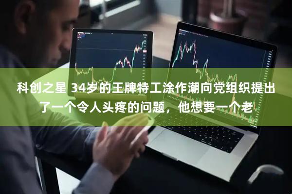 科创之星 34岁的王牌特工涂作潮向党组织提出了一个令人头疼的问题，他想要一个老