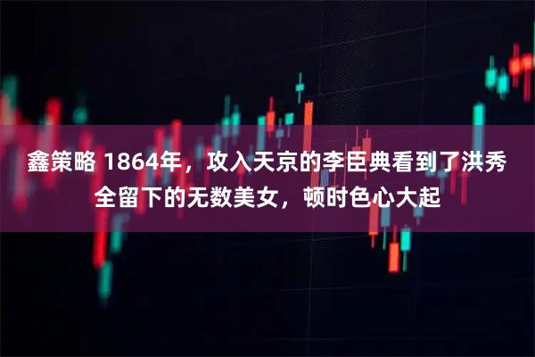 鑫策略 1864年，攻入天京的李臣典看到了洪秀全留下的无数美女，顿时色心大起