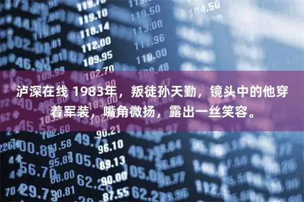 泸深在线 1983年，叛徒孙天勤，镜头中的他穿着军装，嘴角微扬，露出一丝笑容。