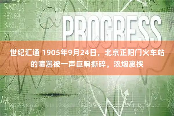 世纪汇通 1905年9月24日，北京正阳门火车站的喧嚣被一声巨响撕碎。浓烟裹挟