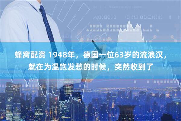 蜂窝配资 1948年，德国一位63岁的流浪汉，就在为温饱发愁的时候，突然收到了