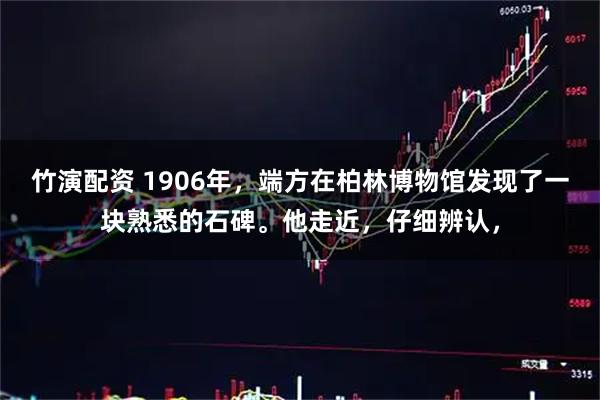 竹演配资 1906年,端方在柏林博物馆发现了一块熟悉的石碑。他走近,仔细辨认,
