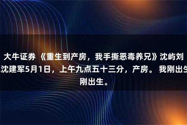 大牛证券 《重生到产房,我手撕恶毒养兄》沈屿刘悦沈建军5月1日,上午九点五十三分,产房。 我刚出生。